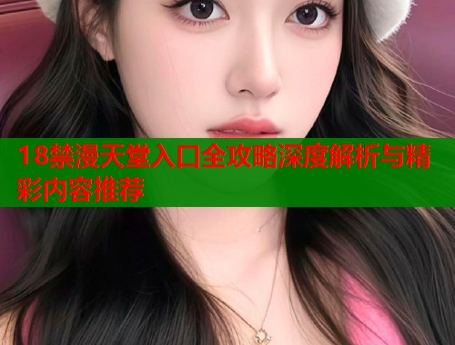 18禁漫天堂入口全攻略深度解析与精彩内容推荐  第1张