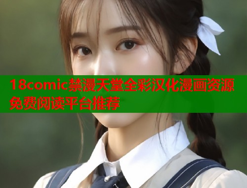 18comic禁漫天堂全彩汉化漫画资源免费阅读平台推荐  第1张