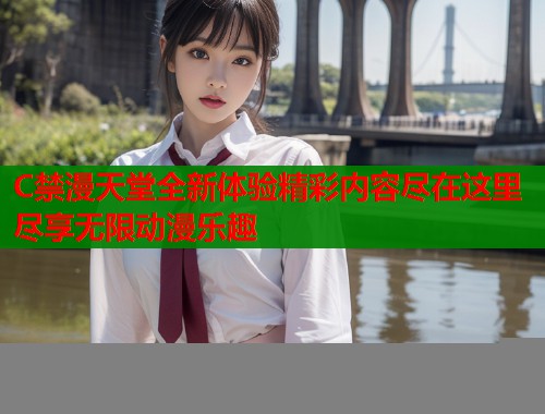 C禁漫天堂全新体验精彩内容尽在这里尽享无限动漫乐趣  第1张