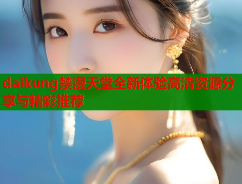 daikung禁漫天堂全新体验高清资源分享与精彩推荐  第1张