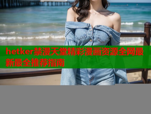 hetker禁漫天堂精彩漫画资源全网最新最全推荐指南  第1张