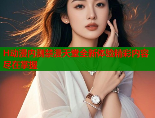 H动漫内测禁漫天堂全新体验精彩内容尽在掌握  第1张