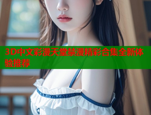 3D中文彩漫天堂禁漫精彩合集全新体验推荐  第2张