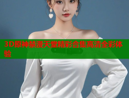 3D原神禁漫天堂精彩合集高清全彩体验  第1张