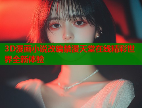 3D漫画小说改编禁漫天堂在线精彩世界全新体验  第1张