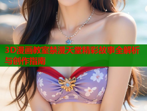 3D漫画教室禁漫天堂精彩故事全解析与创作指南  第2张