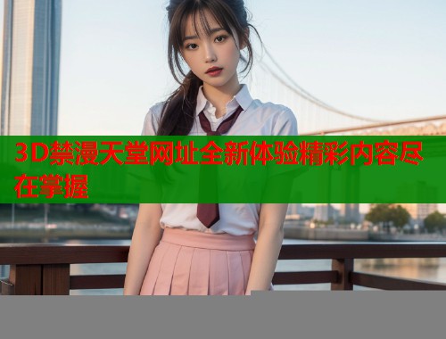 3D禁漫天堂网址全新体验精彩内容尽在掌握  第1张