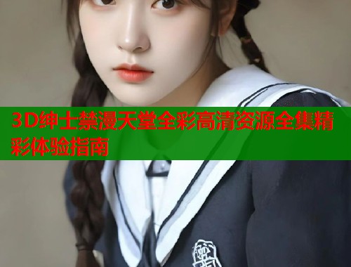 3D绅士禁漫天堂全彩高清资源全集精彩体验指南  第1张