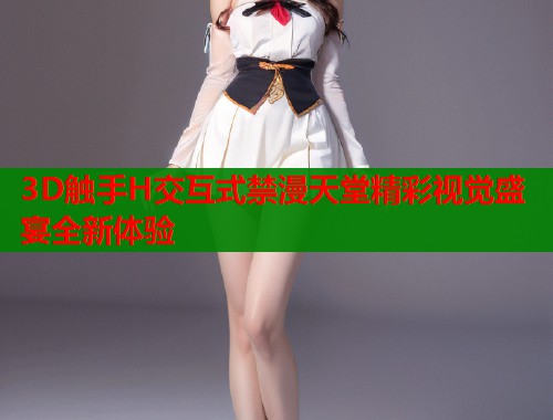 3D触手H交互式禁漫天堂精彩视觉盛宴全新体验  第1张