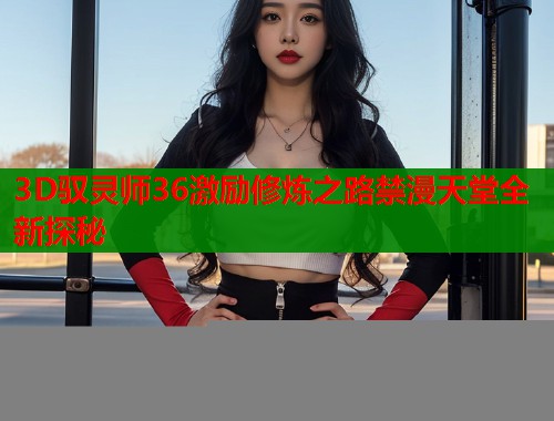 3D驭灵师36激励修炼之路禁漫天堂全新探秘  第1张