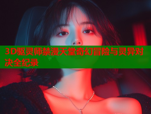 3D驱灵师禁漫天堂奇幻冒险与灵异对决全纪录  第1张