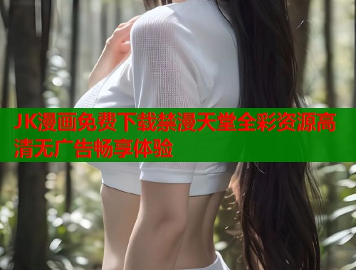 JK漫画免费下载禁漫天堂全彩资源高清无广告畅享体验  第1张