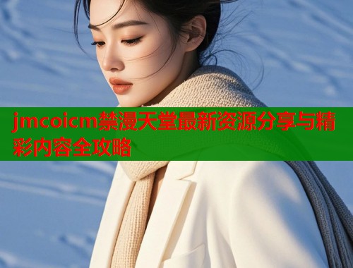 jmcoicm禁漫天堂最新资源分享与精彩内容全攻略  第2张
