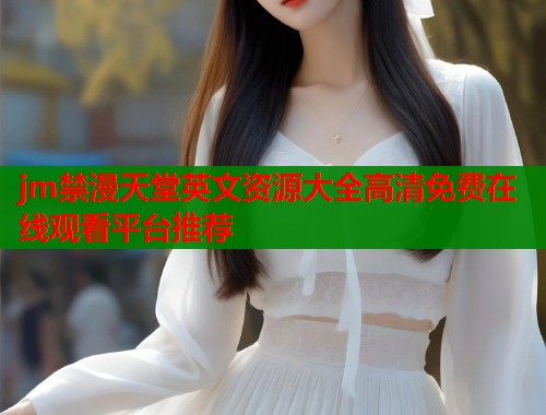 jm禁漫天堂英文资源大全高清免费在线观看平台推荐  第1张