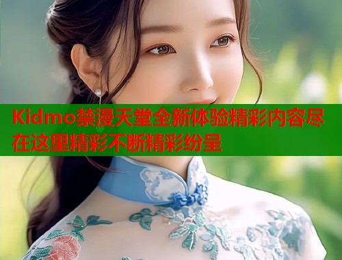 Kidmo禁漫天堂全新体验精彩内容尽在这里精彩不断精彩纷呈  第1张