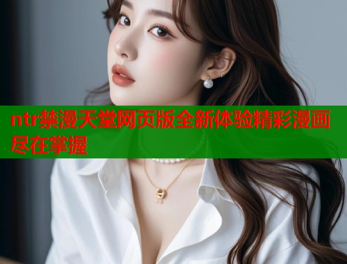 ntr禁漫天堂网页版全新体验精彩漫画尽在掌握  第1张
