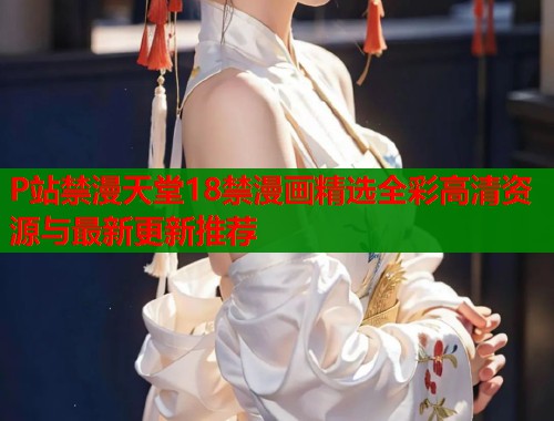 P站禁漫天堂18禁漫画精选全彩高清资源与最新更新推荐  第1张