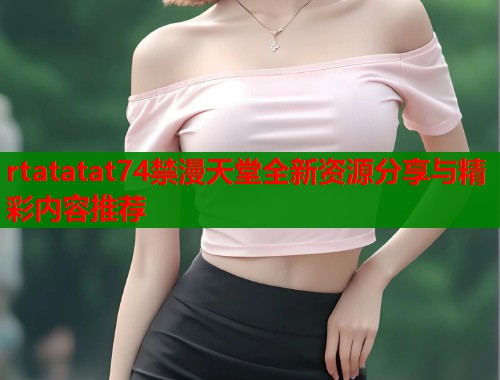rtatatat74禁漫天堂全新资源分享与精彩内容推荐  第1张