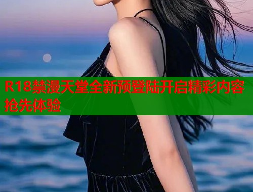 R18禁漫天堂全新预登陆开启精彩内容抢先体验  第1张