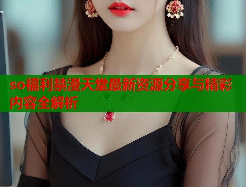 so福利禁漫天堂最新资源分享与精彩内容全解析  第1张