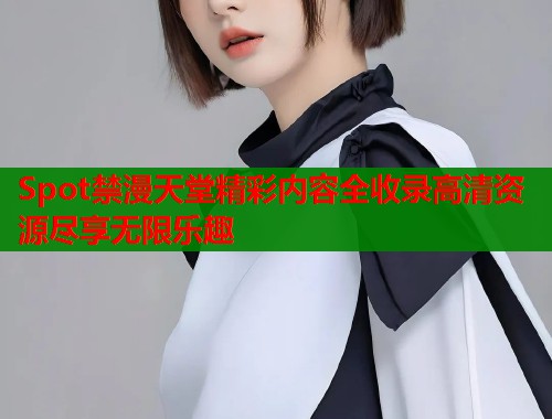 Spot禁漫天堂精彩内容全收录高清资源尽享无限乐趣  第1张
