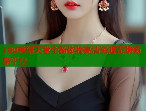 T80禁漫天堂全新体验高清资源无限畅享平台  第1张