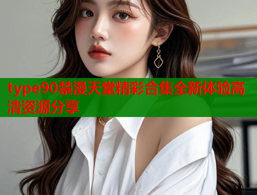 type90禁漫天堂精彩合集全新体验高清资源分享  第1张