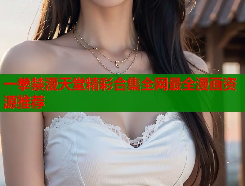 一拳禁漫天堂精彩合集全网最全漫画资源推荐  第1张