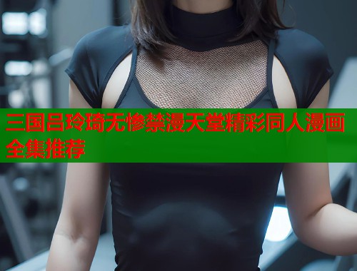 三国吕玲琦无惨禁漫天堂精彩同人漫画全集推荐  第1张