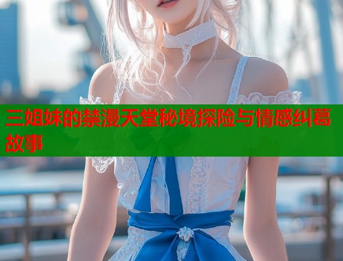 三姐妹的禁漫天堂秘境探险与情感纠葛故事  第1张