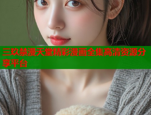 三玖禁漫天堂精彩漫画全集高清资源分享平台  第1张