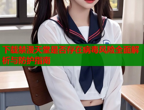 下载禁漫天堂是否存在病毒风险全面解析与防护指南  第1张