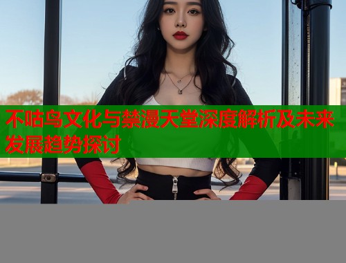 不咕鸟文化与禁漫天堂深度解析及未来发展趋势探讨  第1张
