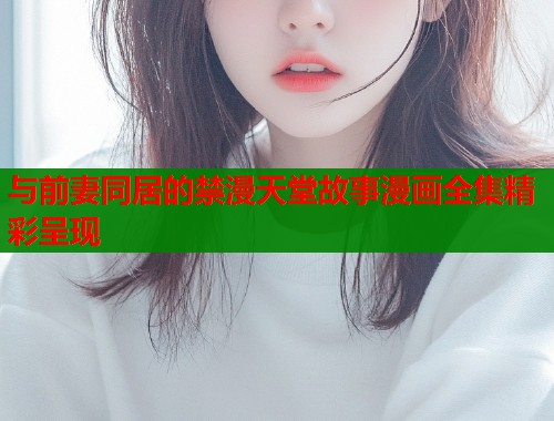 与前妻同居的禁漫天堂故事漫画全集精彩呈现  第1张