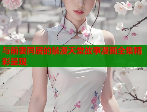 与前妻同居的禁漫天堂故事漫画全集精彩呈现  第2张