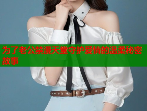 为了老公禁漫天堂守护爱情的温柔秘密故事  第1张