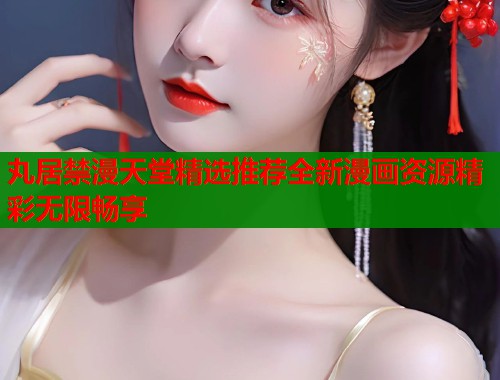 丸居禁漫天堂精选推荐全新漫画资源精彩无限畅享  第2张