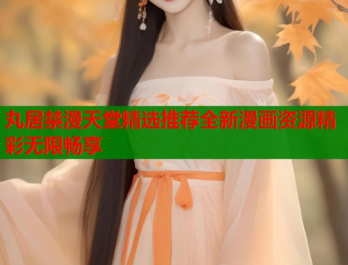 丸居禁漫天堂精选推荐全新漫画资源精彩无限畅享  第1张