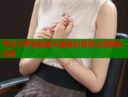 乔巴与罗宾禁漫天堂奇幻冒险之旅精彩合集  第1张