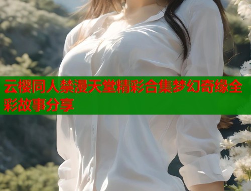 云樱同人禁漫天堂精彩合集梦幻奇缘全彩故事分享  第1张
