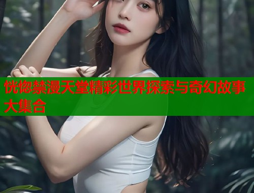 恍惚禁漫天堂精彩世界探索与奇幻故事大集合  第1张