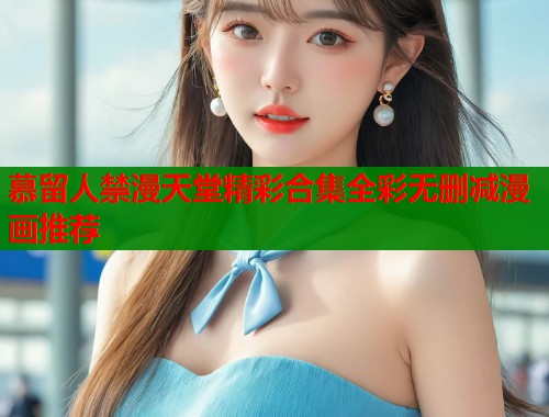 慕留人禁漫天堂精彩合集全彩无删减漫画推荐  第2张