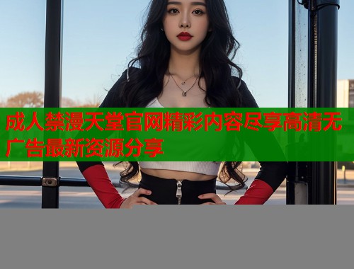 成人禁漫天堂官网精彩内容尽享高清无广告最新资源分享  第1张