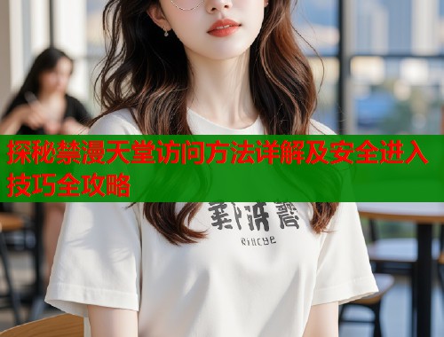 探秘禁漫天堂访问方法详解及安全进入技巧全攻略  第2张