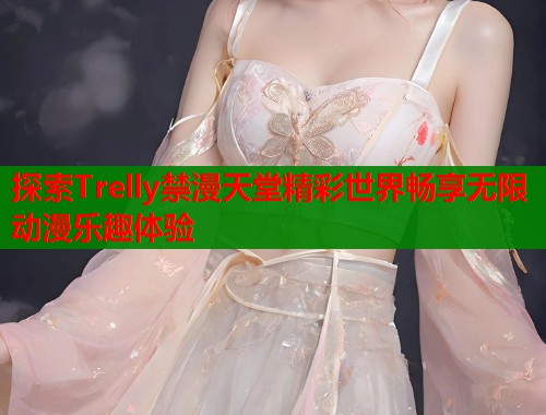 探索Trelly禁漫天堂精彩世界畅享无限动漫乐趣体验  第1张
