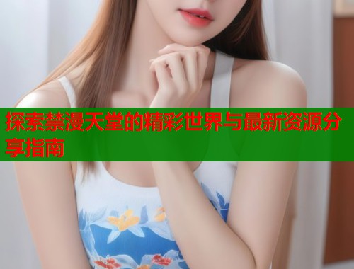 探索禁漫天堂的精彩世界与最新资源分享指南  第1张