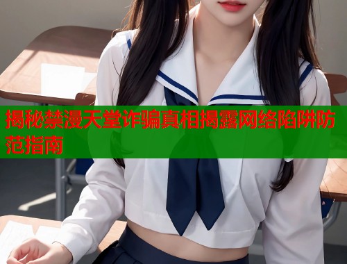 揭秘禁漫天堂诈骗真相揭露网络陷阱防范指南  第1张