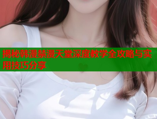 揭秘韩漫禁漫天堂深度教学全攻略与实用技巧分享  第1张