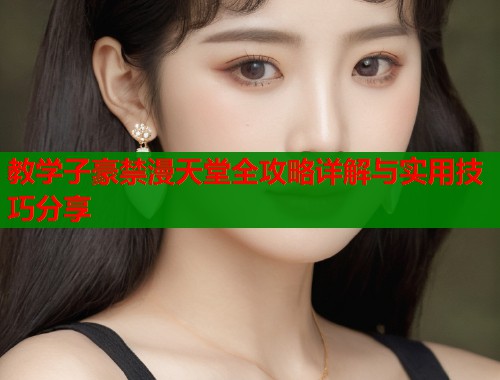 教学子豪禁漫天堂全攻略详解与实用技巧分享  第1张