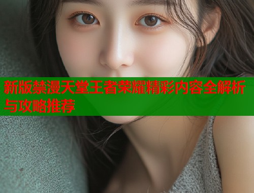 新版禁漫天堂王者荣耀精彩内容全解析与攻略推荐  第1张